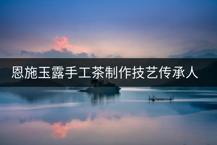 恩施玉露手工茶制作技藝傳承人——向書蘭
