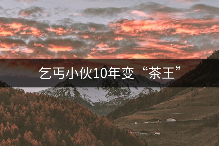 乞丐小伙10年變“茶王”