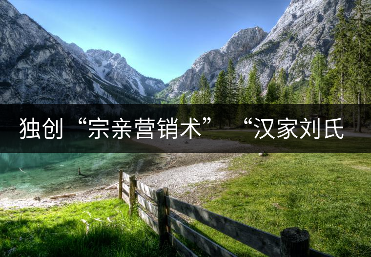 獨創(chuàng)“宗親營銷術(shù)” “漢家劉氏茶”5年賣了4個億 獨創(chuàng)“宗親營銷術(shù)” “漢家劉氏茶”5年賣了4個億