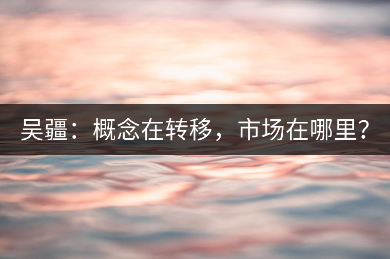 吳疆：概念在轉(zhuǎn)移，市場在哪里？