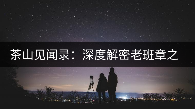 茶山見聞錄:深度解密老班章之老班章的傳說(shuō) 茶山見聞錄:深度解密老班章之老班章的傳說(shuō)