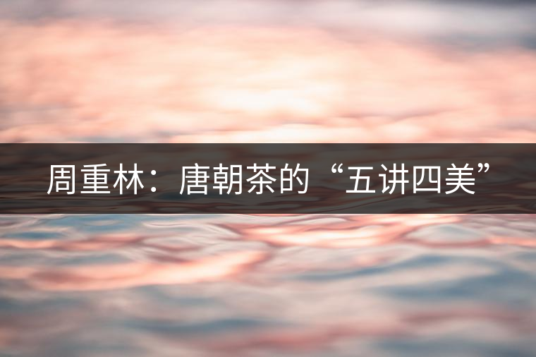 周重林：唐朝茶的“五講四美”