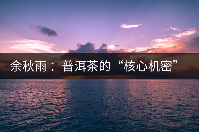 余秋雨 ：普洱茶的“核心機密”是什么？