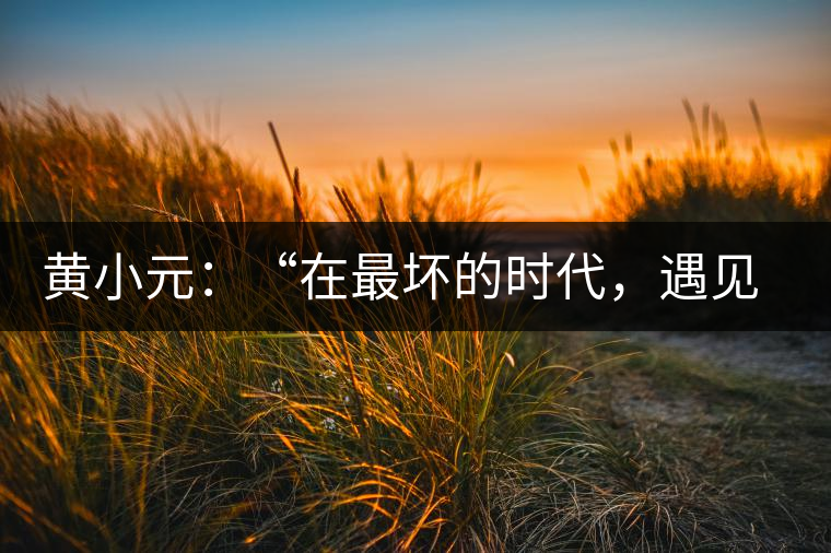 黃小元：“在最壞的時(shí)代，遇見(jiàn)剛剛開(kāi)始的你”