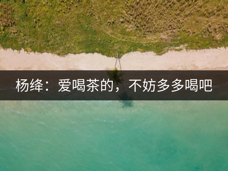 楊絳：愛喝茶的，不妨多多喝吧