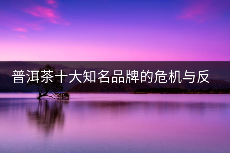 普洱茶十大知名品牌的危機與反思，普洱茶品牌與品質(zhì)如何掛鉤？
