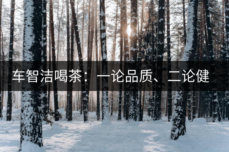 車智潔喝茶：一論品質、二論健康、三論文化