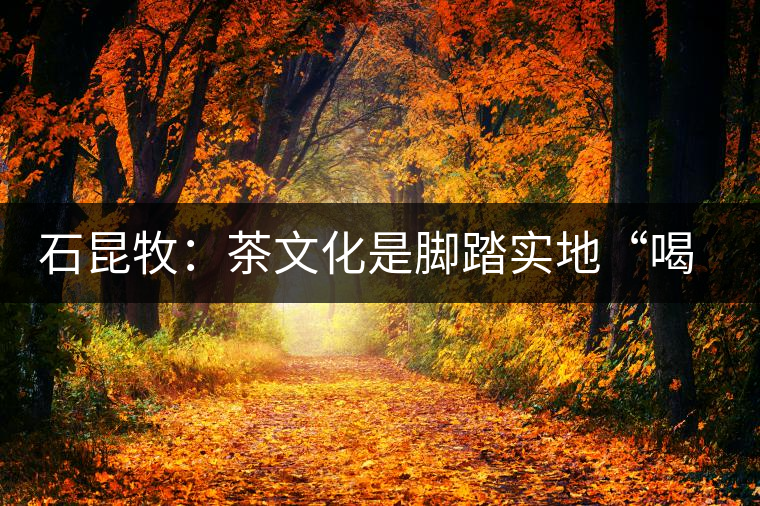 石昆牧:茶文化是腳踏實(shí)地“喝”出來的 石昆牧:茶文化是腳踏實(shí)地“喝”出來的