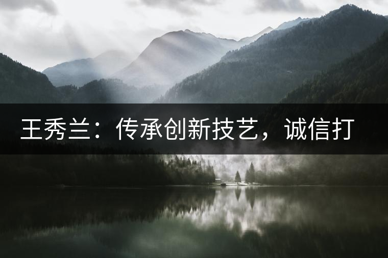 王秀蘭：傳承創(chuàng)新技藝，誠(chéng)信打造品牌