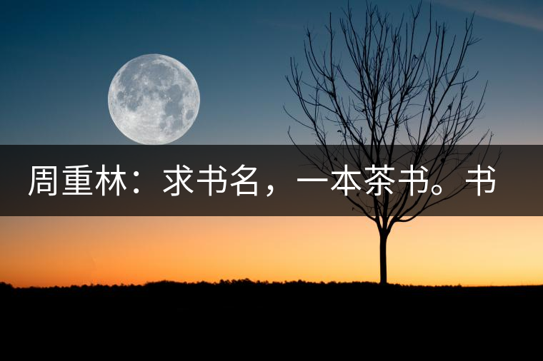 周重林：求書名，一本茶書。書名定后贈(zèng)書閱讀