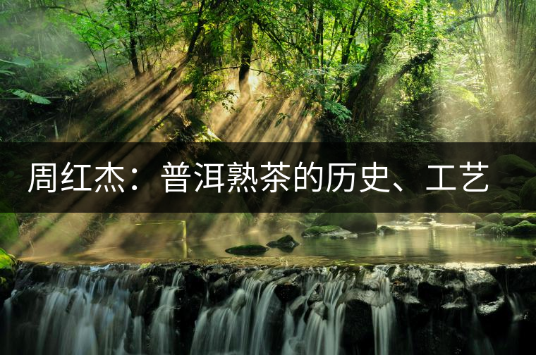 周紅杰：普洱熟茶的歷史、工藝特點(diǎn)、鑒別方法！