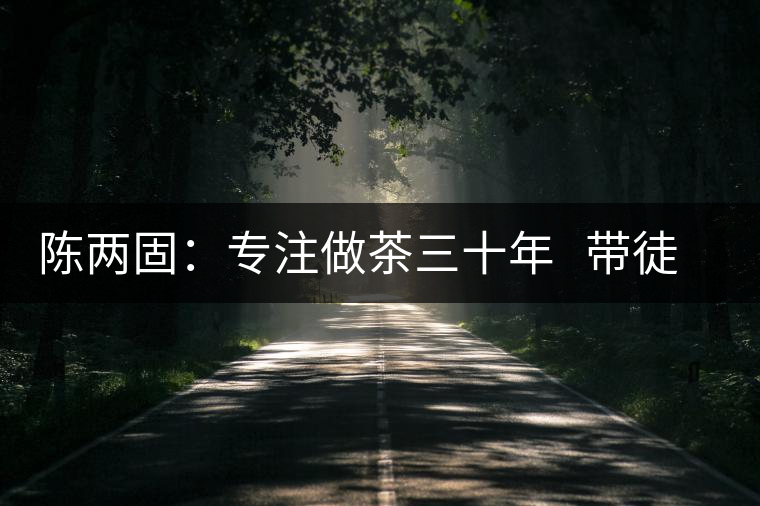 陳兩固:專注做茶三十年 帶徒授藝“全放招” 陳兩固:專注做茶三十年 帶徒授藝“全放招”
