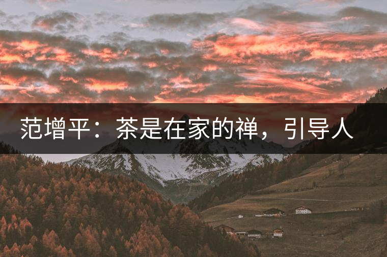 范增平：茶是在家的禪，引導(dǎo)人向善的本性