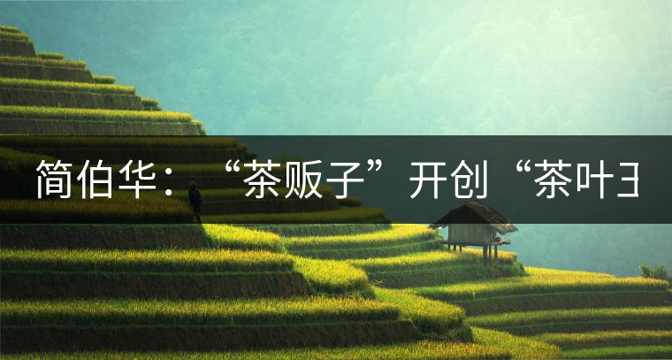 簡(jiǎn)伯華:“茶販子”開(kāi)創(chuàng)“茶葉王國(guó)” 簡(jiǎn)伯華:“茶販子”開(kāi)創(chuàng)“茶葉王國(guó)”