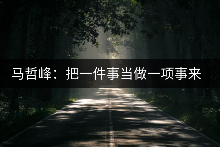 馬哲峰：把一件事當(dāng)做一項(xiàng)事來(lái)做，把一項(xiàng)事當(dāng)做傳播和傳承來(lái)做
