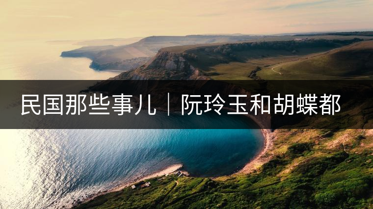 民國那些事兒｜阮玲玉和胡蝶都嫁給了茶商，結(jié)局為何差這么大？