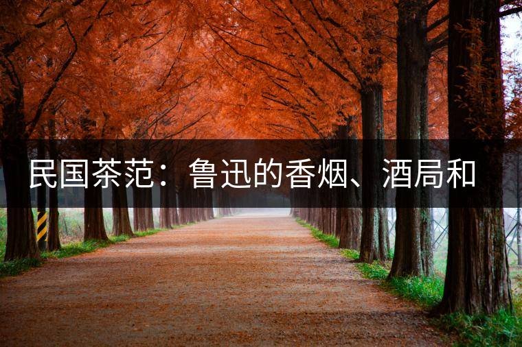 民國茶范：魯迅的香煙、酒局和茶生活