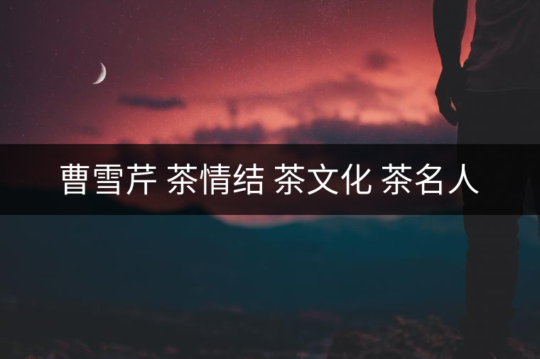 曹雪芹 茶情結(jié) 茶文化 茶名人