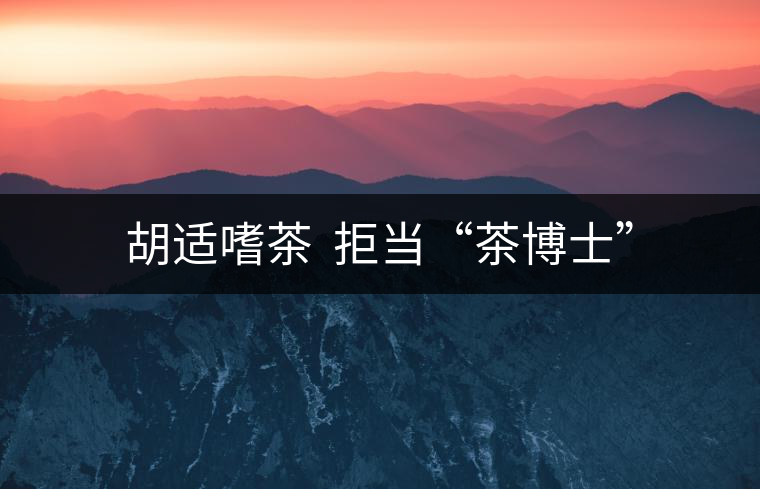 胡適嗜茶 拒當(dāng)“茶博士” 胡適嗜茶 拒當(dāng)“茶博士”