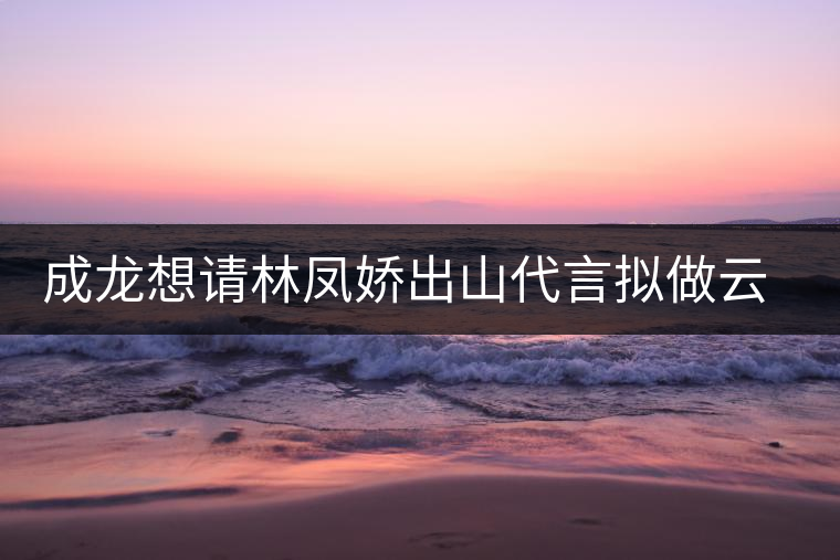 成龍想請林鳳嬌出山代言擬做云南普洱茶個(gè)人品牌 成龍想請林鳳嬌出山代言擬做云南普洱茶個(gè)人品牌