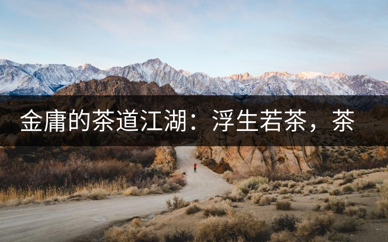 金庸的茶道江湖：浮生若茶，茶若人生