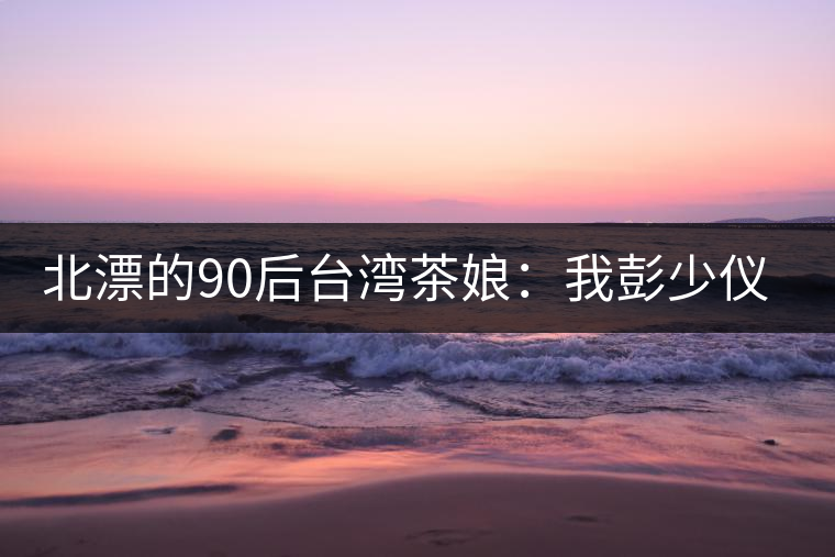 北漂的90后臺(tái)灣茶娘：我彭少儀，就是一杯野茶