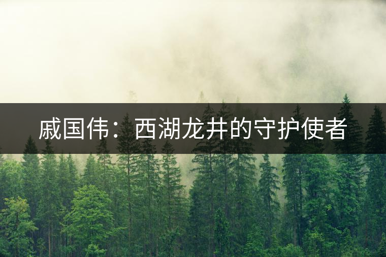 戚國偉:西湖龍井的守護使者 戚國偉:西湖龍井的守護使者