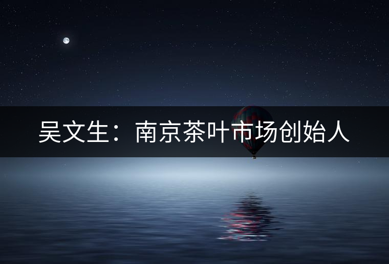 吳文生:南京茶葉市場創(chuàng)始人 吳文生:南京茶葉市場創(chuàng)始人
