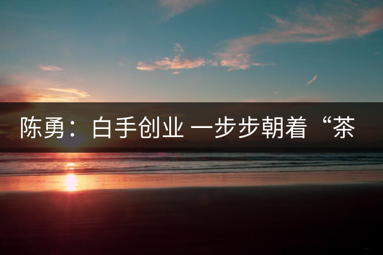 陳勇:白手創(chuàng)業(yè) 一步步朝著“茶葉夢(mèng)”的方向前行 陳勇:白手創(chuàng)業(yè) 一步步朝著“茶葉夢(mèng)”的方向前行
