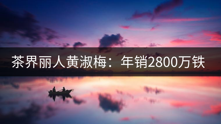 茶界麗人黃淑梅：年銷(xiāo)2800萬(wàn)鐵觀音