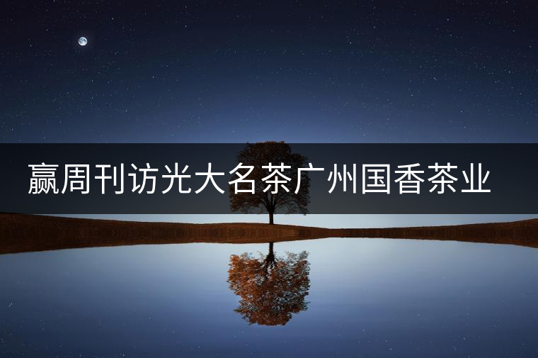 贏周刊訪光大名茶廣州國(guó)香茶業(yè)有限公司董事長(zhǎng)張澤國(guó) 贏周刊訪光大名茶廣州國(guó)香茶業(yè)有限公司董事長(zhǎng)張澤國(guó)