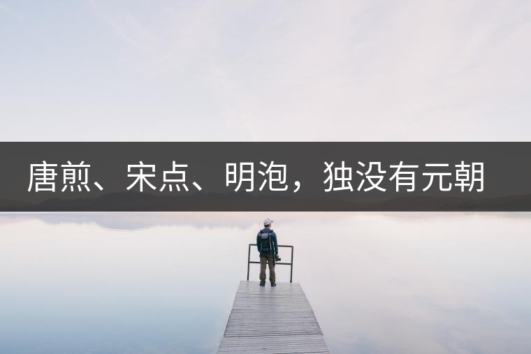 唐煎、宋點、明泡，獨沒有元朝的，難道元朝人不喝茶？
