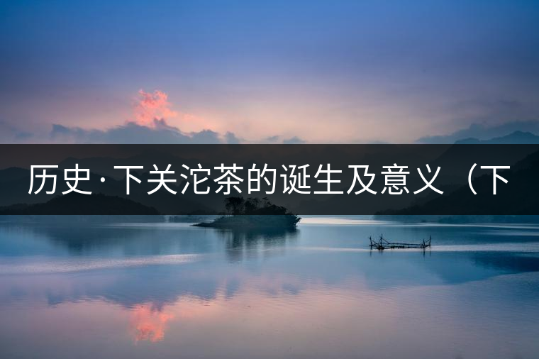 歷史·下關(guān)沱茶的誕生及意義（下）