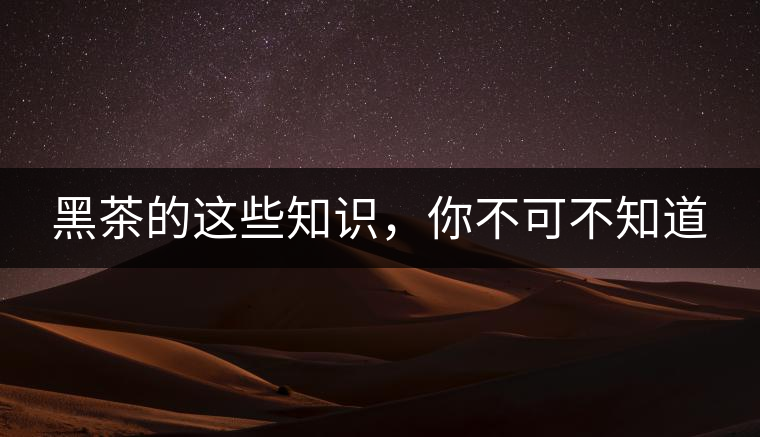 黑茶的這些知識，你不可不知道