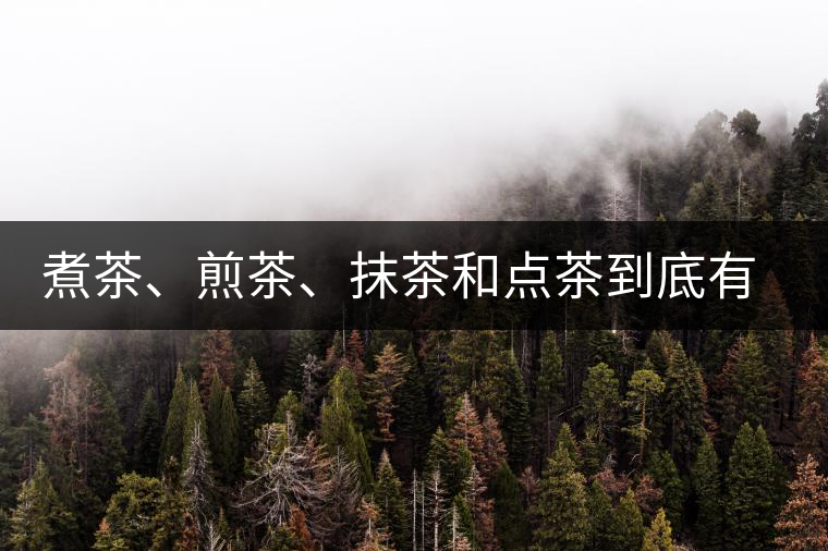 煮茶、煎茶、抹茶和點(diǎn)茶到底有何區(qū)別？