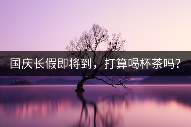 國(guó)慶長(zhǎng)假即將到，打算喝杯茶嗎？