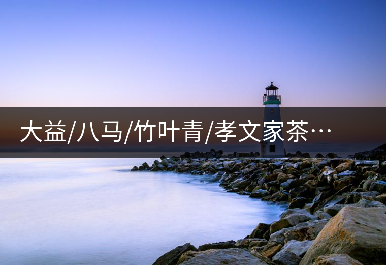 大益/八馬/竹葉青/孝文家茶…你被哪個(gè)茶企的文案攻陷過？