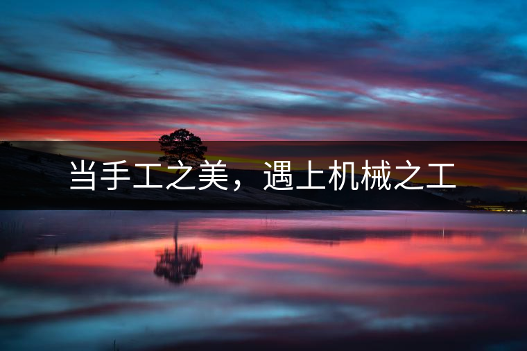當(dāng)手工之美，遇上機(jī)械之工
