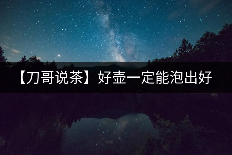 【刀哥說茶】好壺一定能泡出好茶？