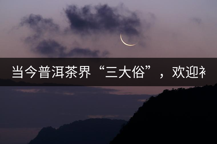 當(dāng)今普洱茶界“三大俗”，歡迎補(bǔ)充！