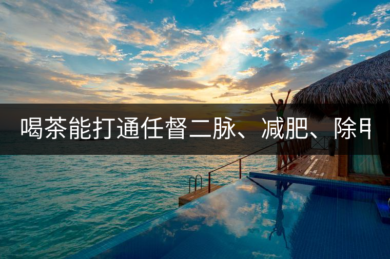 喝茶能打通任督二脈、減肥、除甲醛…關(guān)于茶的謠言,你信過幾條?