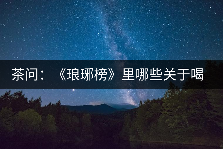 茶問:《瑯琊榜》里哪些關(guān)于喝茶的劇情是不得不吐槽的 茶問:《瑯琊榜》里哪些關(guān)于喝茶的劇情是不得不吐槽的