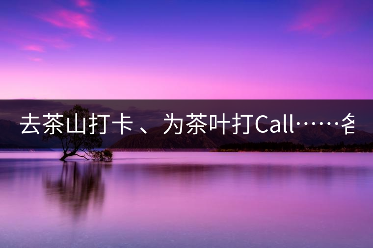 去茶山打卡 、為茶葉打Call……各路人馬為何如此鐘愛產(chǎn)地源頭？ 2018-04-09 18:14 興