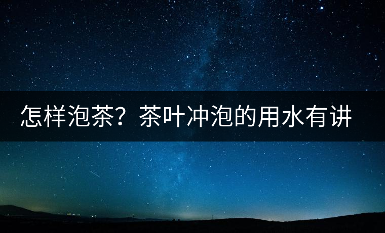 怎樣泡茶？茶葉沖泡的用水有講究嗎？