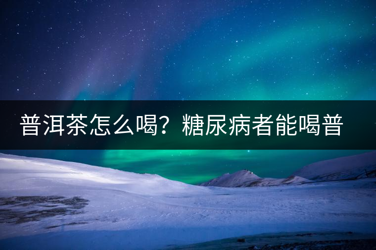 普洱茶怎么喝？糖尿病者能喝普洱茶嗎？