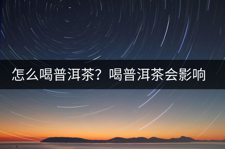 怎么喝普洱茶？喝普洱茶會(huì)影響睡眠嗎？