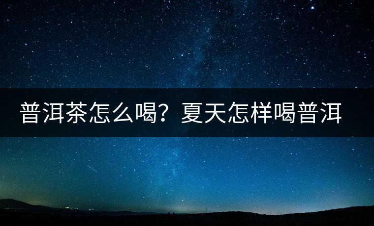 普洱茶怎么喝？夏天怎樣喝普洱茶減肥？