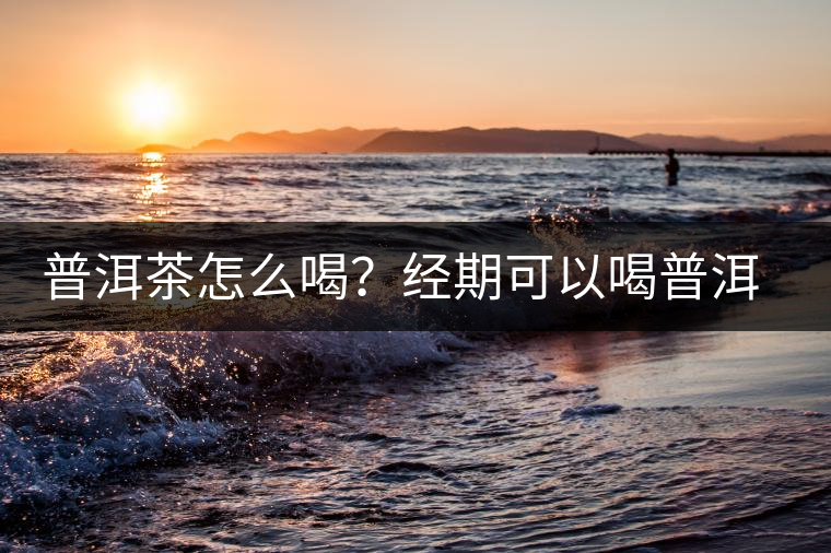 普洱茶怎么喝？經(jīng)期可以喝普洱茶嗎？