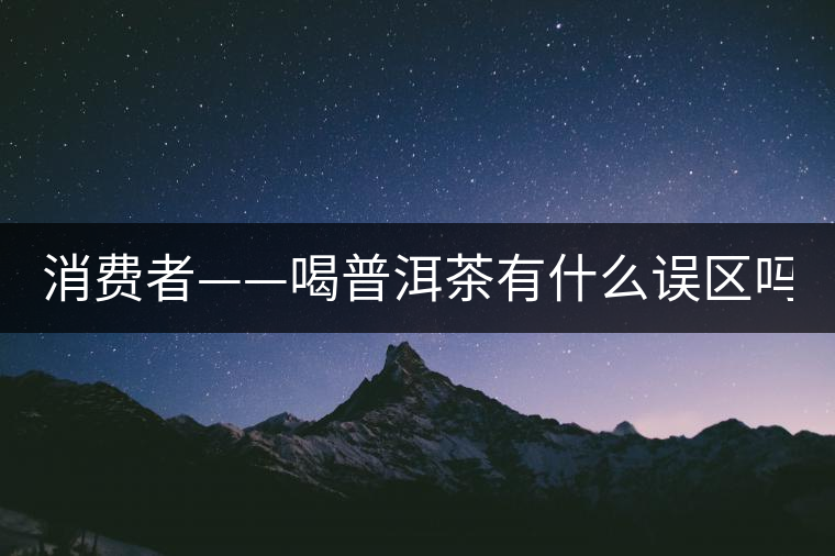 消費(fèi)者——喝普洱茶有什么誤區(qū)嗎？