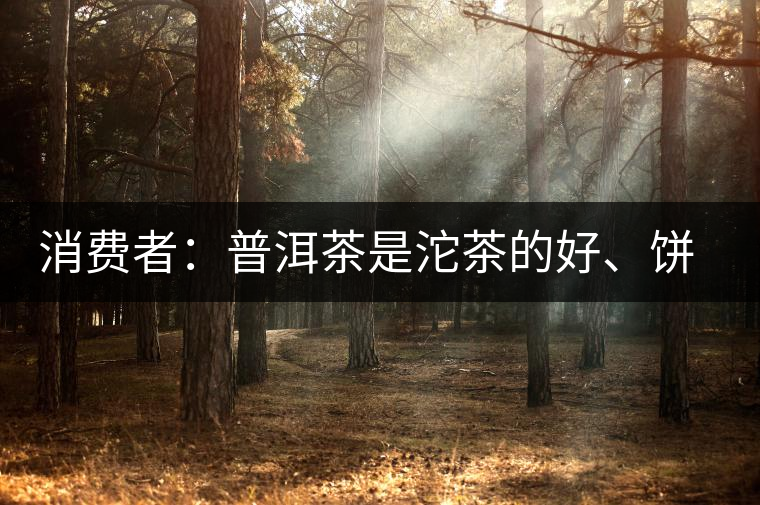 消費者：普洱茶是沱茶的好、餅茶的好還是散裝的好？